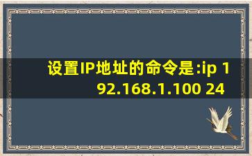 设置IP地址的命令是:ip 192.168.1.100 24